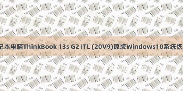 Lenovo联想笔记本电脑ThinkBook 13s G2 ITL (20V9)原装Windows10系统恢复原厂OEM系统