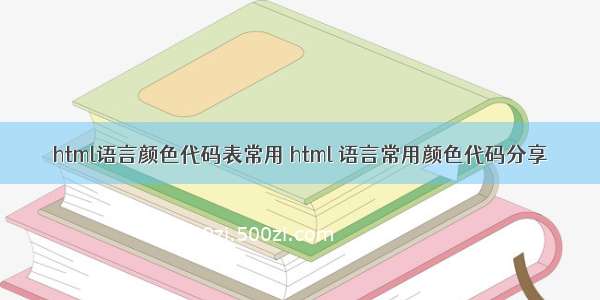 html语言颜色代码表常用 html 语言常用颜色代码分享