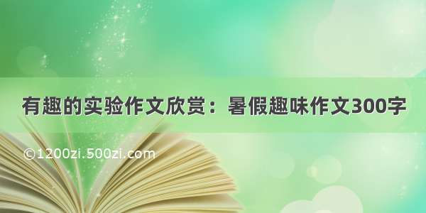 有趣的实验作文欣赏：暑假趣味作文300字