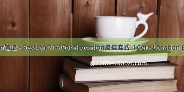 WWDC  Session笔记 - Session 716 Core Location最佳实践（Core Location Best Practices）