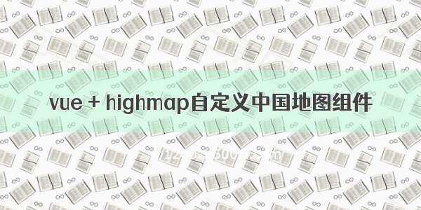 vue + highmap自定义中国地图组件