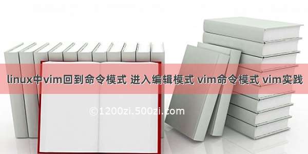 linux中vim回到命令模式 进入编辑模式 vim命令模式 vim实践