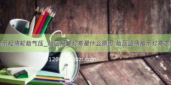 车提示检测轮胎气压_胎压报警灯亮是什么原因 胎压监测指示灯亮怎么办