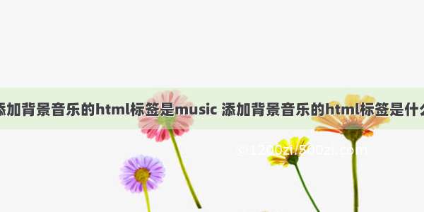 添加背景音乐的html标签是music 添加背景音乐的html标签是什么