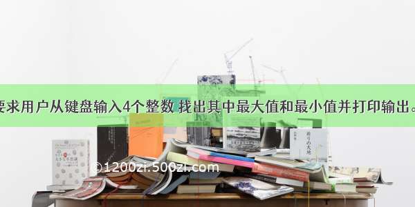 编写程序 要求用户从键盘输入4个整数 找出其中最大值和最小值并打印输出。（Java课