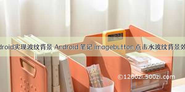 android实现波纹背景 Android 笔记 imagebutton 点击水波纹背景效果