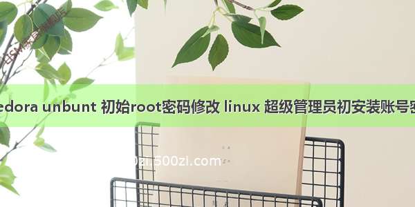 linux fedora unbunt 初始root密码修改 linux 超级管理员初安装账号密码修改