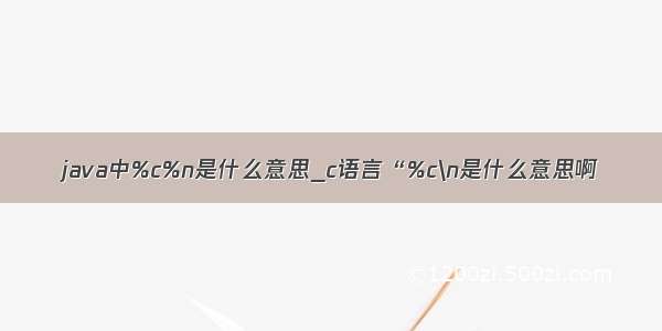 java中%c%n是什么意思_c语言“%c\n是什么意思啊