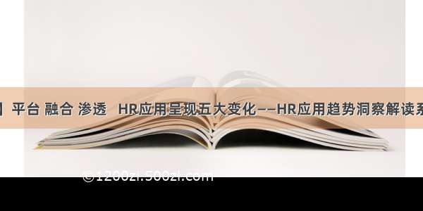 【研究】平台 融合 渗透   HR应用呈现五大变化——HR应用趋势洞察解读系列（二）