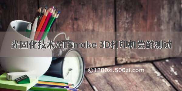 光固化技术ATSmake 3D打印机尝鲜测试