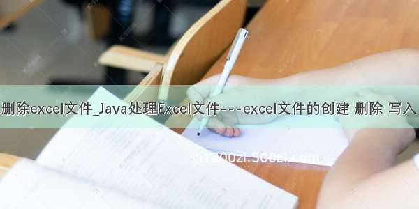 java 删除excel文件_Java处理Excel文件---excel文件的创建 删除 写入 读取