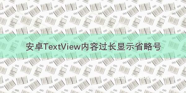 安卓TextView内容过长显示省略号