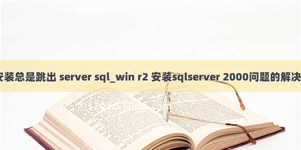  r2安装总是跳出 server sql_win r2 安装sqlserver 2000问题的解决方法