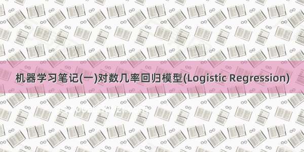 机器学习笔记(一)对数几率回归模型(Logistic Regression)