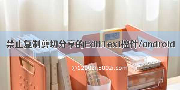 禁止复制剪切分享的EditText控件/android