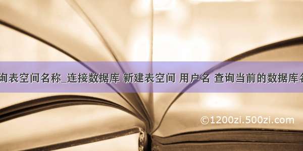 mysql查询表空间名称_连接数据库 新建表空间 用户名 查询当前的数据库名 服务名 