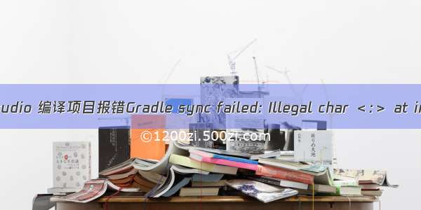 android studio 编译项目报错Gradle sync failed: Illegal char ＜:＞ at index 37: