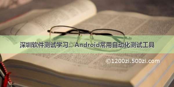 深圳软件测试学习：Android常用自动化测试工具