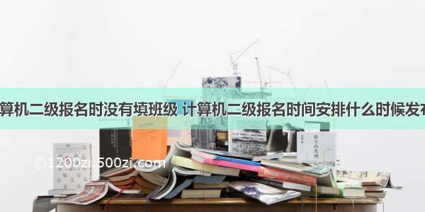 计算机二级报名时没有填班级 计算机二级报名时间安排什么时候发布？