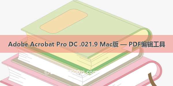 Adobe Acrobat Pro DC .021.9 Mac版 — PDF编辑工具