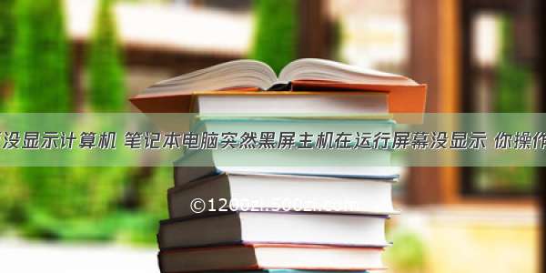 笔记本桌面没显示计算机 笔记本电脑突然黑屏主机在运行屏幕没显示 你操作对了吗？...