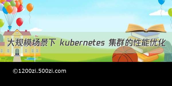 大规模场景下 kubernetes 集群的性能优化