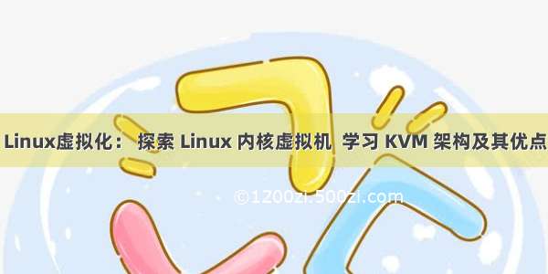 Linux虚拟化： 探索 Linux 内核虚拟机  学习 KVM 架构及其优点