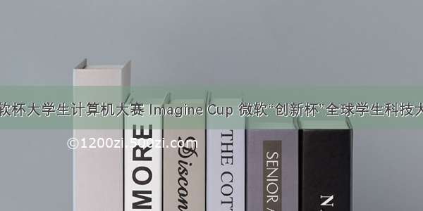 微软杯大学生计算机大赛 Imagine Cup 微软“创新杯”全球学生科技大赛