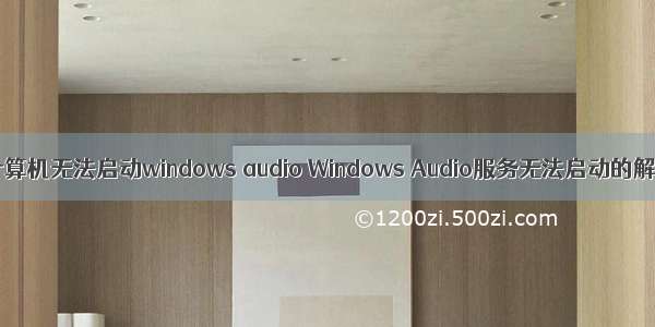 在本地计算机无法启动windows audio Windows Audio服务无法启动的解决方法