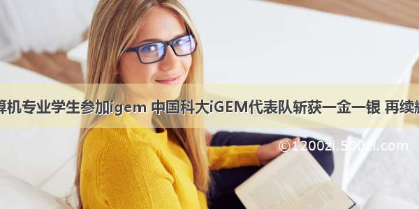 计算机专业学生参加igem 中国科大iGEM代表队斩获一金一银 再续辉煌