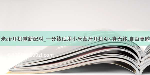 小米air耳机重新配对_一分钱试用小米蓝牙耳机Air 真无线 自由更随心