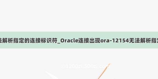 linux oracle无法解析指定的连接标识符_Oracle连接出现ora-12154无法解析指定的连接标识符...