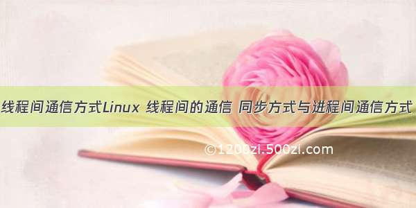 线程间通信方式Linux 线程间的通信 同步方式与进程间通信方式