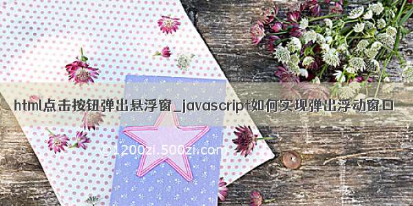 html点击按钮弹出悬浮窗_javascript如何实现弹出浮动窗口