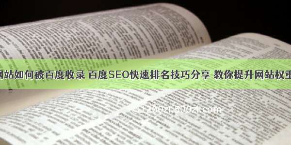 网站如何被百度收录 百度SEO快速排名技巧分享 教你提升网站权重！