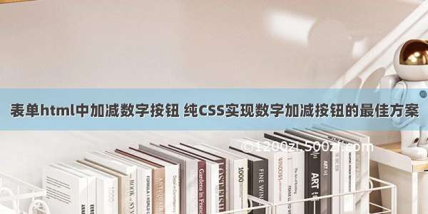 表单html中加减数字按钮 纯CSS实现数字加减按钮的最佳方案