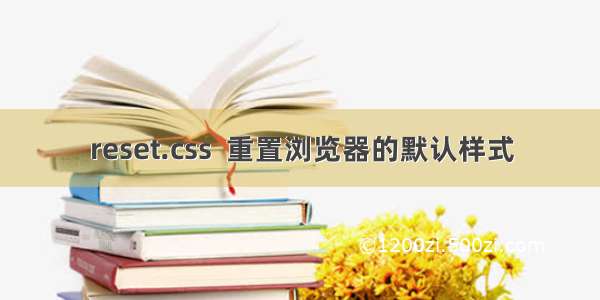 reset.css  重置浏览器的默认样式