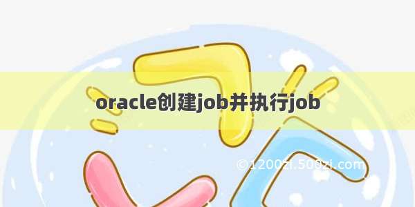 oracle创建job并执行job