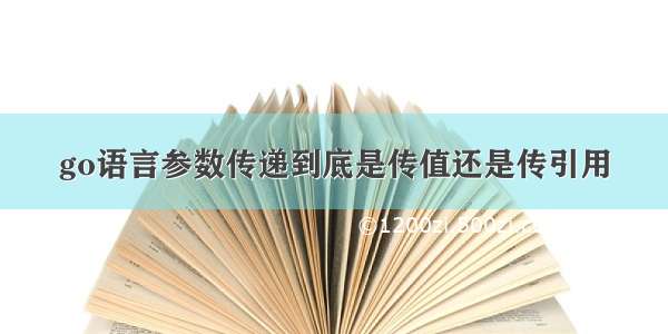 go语言参数传递到底是传值还是传引用