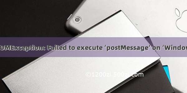chrome浏览器出现Uncaught DOMException: Failed to execute ‘postMessage‘ on ‘Window‘: HTMLUnknownElement ob