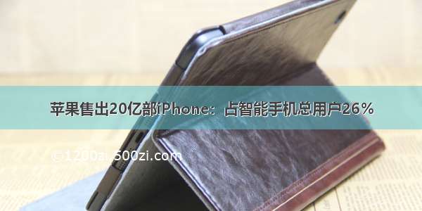 苹果售出20亿部iPhone：占智能手机总用户26％