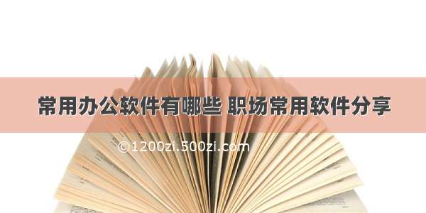 常用办公软件有哪些 职场常用软件分享