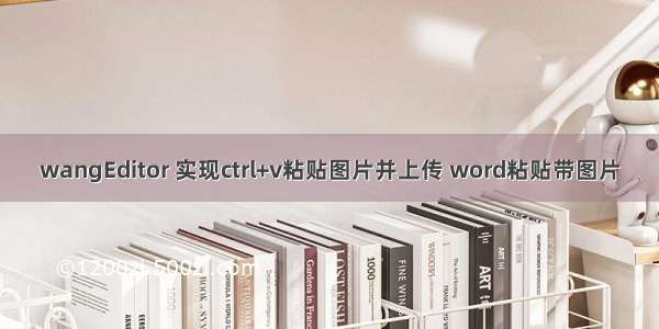 wangEditor 实现ctrl+v粘贴图片并上传 word粘贴带图片