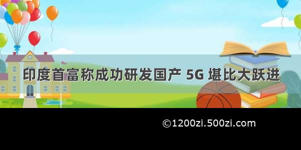 印度首富称成功研发国产 5G 堪比大跃进