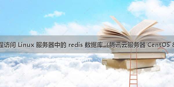 远程访问 Linux 服务器中的 redis 数据库（腾讯云服务器 CentOS 8.0）