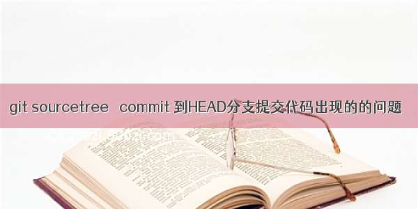 git sourcetree   commit 到HEAD分支提交代码出现的的问题