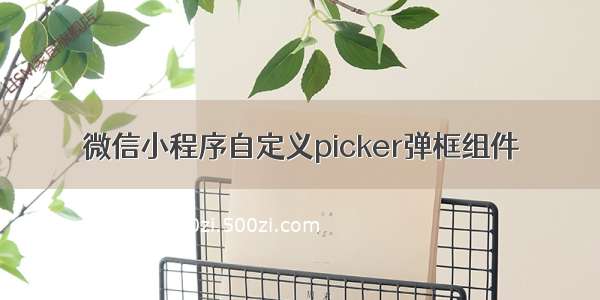 微信小程序自定义picker弹框组件