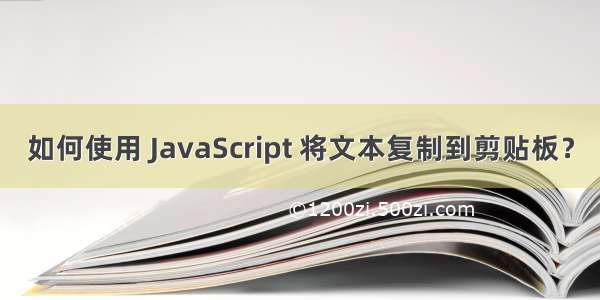 如何使用 JavaScript 将文本复制到剪贴板？