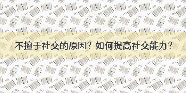 不擅于社交的原因？如何提高社交能力？