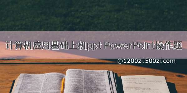 计算机应用基础上机ppt PowerPoint操作题